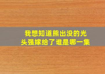 我想知道熊出没的光头强嫁给了谁是哪一集