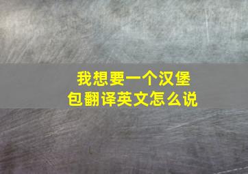 我想要一个汉堡包翻译英文怎么说