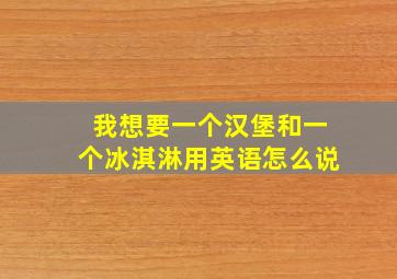 我想要一个汉堡和一个冰淇淋用英语怎么说