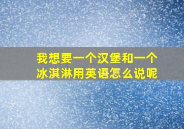 我想要一个汉堡和一个冰淇淋用英语怎么说呢