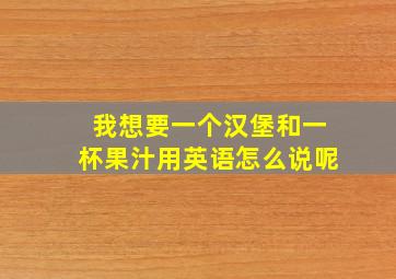 我想要一个汉堡和一杯果汁用英语怎么说呢