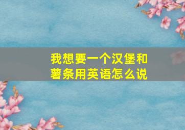 我想要一个汉堡和薯条用英语怎么说