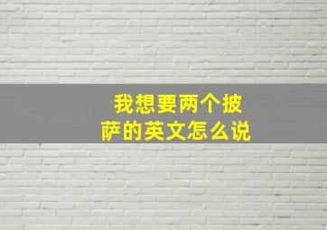 我想要两个披萨的英文怎么说