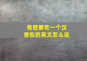 我想要吃一个汉堡包的英文怎么说