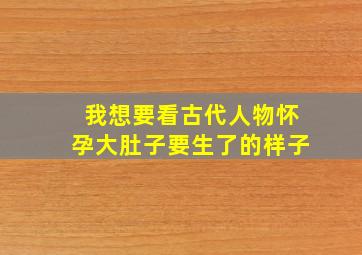 我想要看古代人物怀孕大肚子要生了的样子