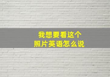 我想要看这个照片英语怎么说