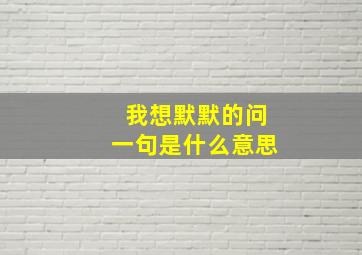 我想默默的问一句是什么意思