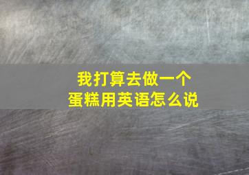 我打算去做一个蛋糕用英语怎么说