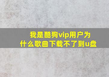 我是酷狗vip用户为什么歌曲下载不了到u盘