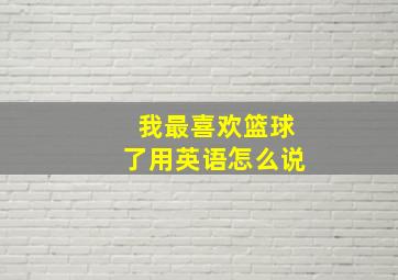 我最喜欢篮球了用英语怎么说