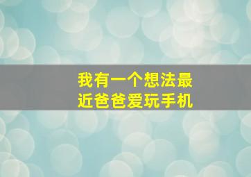 我有一个想法最近爸爸爱玩手机