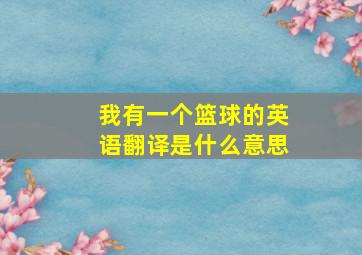 我有一个篮球的英语翻译是什么意思