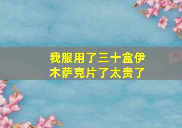 我服用了三十盒伊木萨克片了太贵了