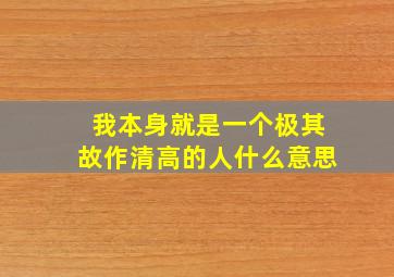 我本身就是一个极其故作清高的人什么意思