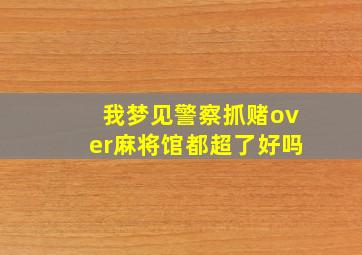 我梦见警察抓赌over麻将馆都超了好吗