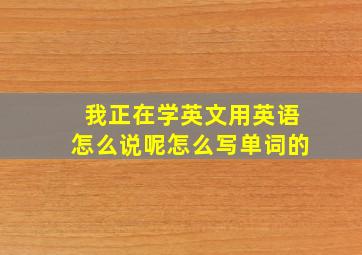 我正在学英文用英语怎么说呢怎么写单词的