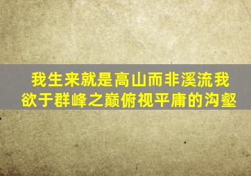 我生来就是高山而非溪流我欲于群峰之巅俯视平庸的沟壑