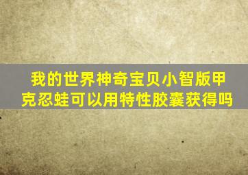 我的世界神奇宝贝小智版甲克忍蛙可以用特性胶囊获得吗