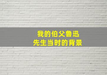 我的伯父鲁迅先生当时的背景