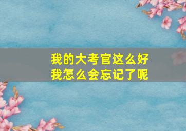 我的大考官这么好我怎么会忘记了呢