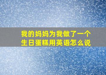 我的妈妈为我做了一个生日蛋糕用英语怎么说