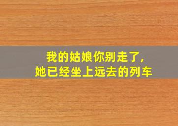 我的姑娘你别走了,她已经坐上远去的列车