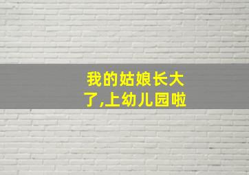 我的姑娘长大了,上幼儿园啦