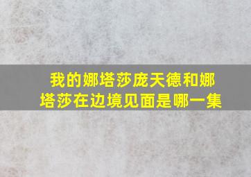 我的娜塔莎庞天德和娜塔莎在边境见面是哪一集