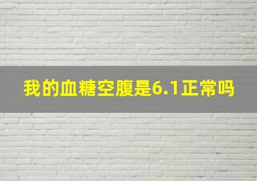 我的血糖空腹是6.1正常吗