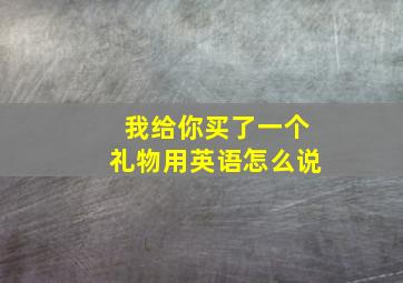 我给你买了一个礼物用英语怎么说