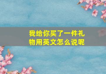 我给你买了一件礼物用英文怎么说呢