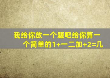 我给你放一个题吧给你算一个简单的1+一二加+2=几