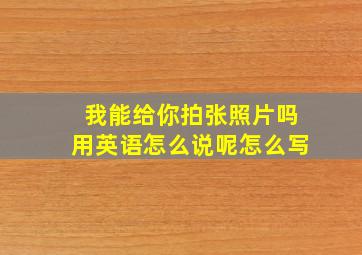 我能给你拍张照片吗用英语怎么说呢怎么写