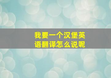 我要一个汉堡英语翻译怎么说呢