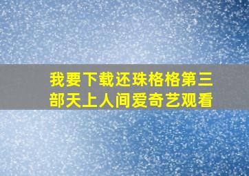 我要下载还珠格格第三部天上人间爱奇艺观看