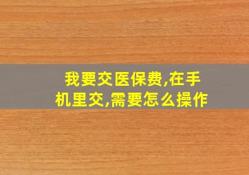 我要交医保费,在手机里交,需要怎么操作