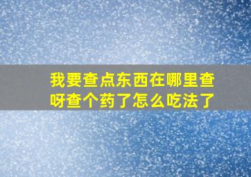 我要查点东西在哪里查呀查个药了怎么吃法了