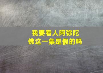 我要看人阿弥陀佛这一集是假的吗