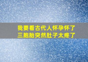 我要看古代人怀孕怀了三胞胎突然肚子太疼了