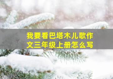 我要看巴塔木儿歌作文三年级上册怎么写