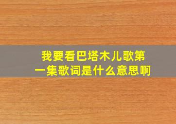 我要看巴塔木儿歌第一集歌词是什么意思啊