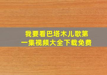 我要看巴塔木儿歌第一集视频大全下载免费