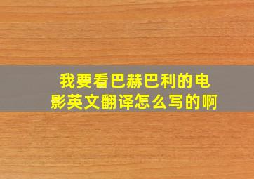 我要看巴赫巴利的电影英文翻译怎么写的啊