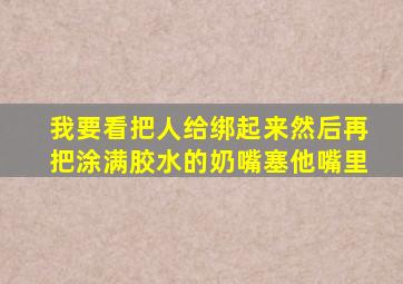 我要看把人给绑起来然后再把涂满胶水的奶嘴塞他嘴里