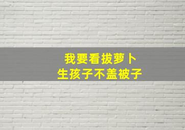 我要看拔萝卜生孩子不盖被子