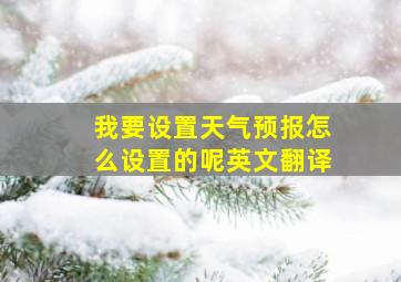 我要设置天气预报怎么设置的呢英文翻译