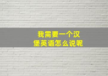 我需要一个汉堡英语怎么说呢