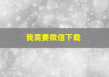 我需要微信下载