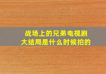 战场上的兄弟电视剧大结局是什么时候拍的