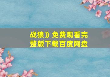 战狼》免费观看完整版下载百度网盘